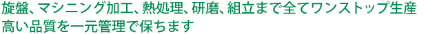 旋盤、マシニング加工、熱処理、研磨、組立まで全てワンストップ生産。高い品質を一元管理で保ちます